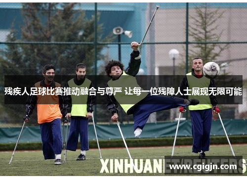 残疾人足球比赛推动融合与尊严 让每一位残障人士展现无限可能